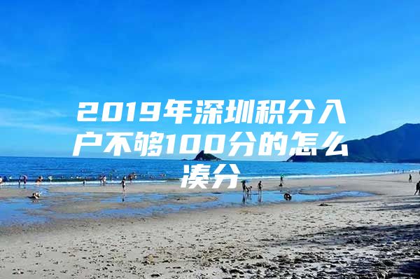 2019年深圳积分入户不够100分的怎么凑分
