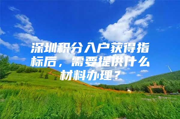 深圳积分入户获得指标后，需要提供什么材料办理？