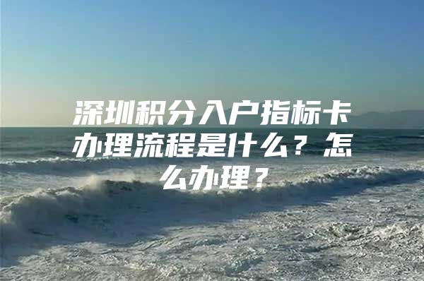 深圳积分入户指标卡办理流程是什么？怎么办理？