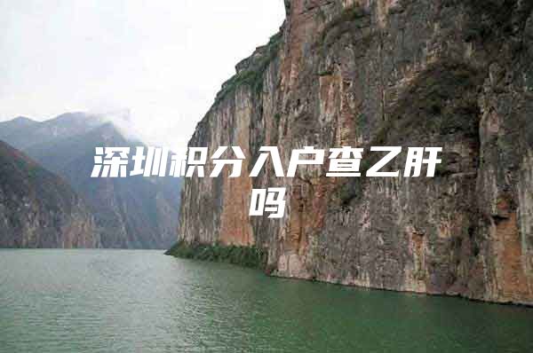 深圳积分入户查乙肝吗