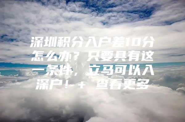 深圳积分入户差10分怎么办？只要具有这一条件，立马可以入深户！+ 查看更多
