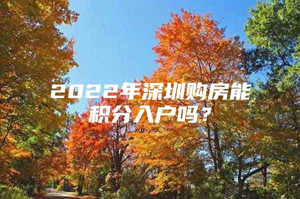 2022年深圳购房能积分入户吗？