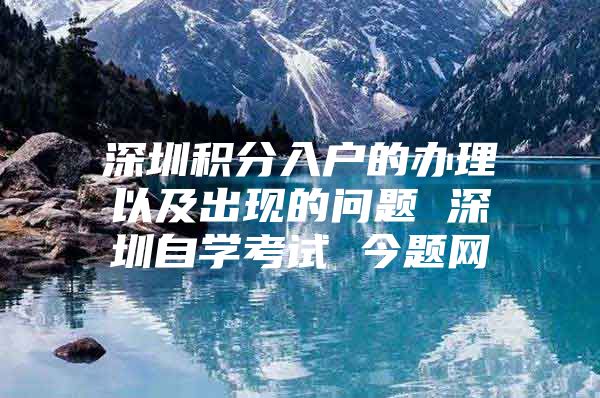 深圳积分入户的办理以及出现的问题 深圳自学考试 今题网