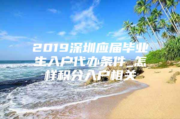 2019深圳应届毕业生入户代办条件_怎样积分入户相关
