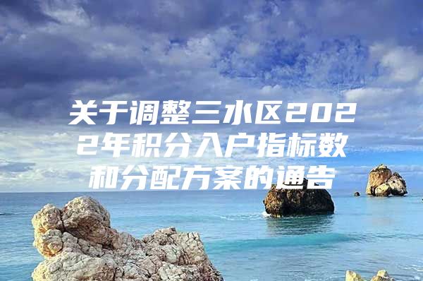 关于调整三水区2022年积分入户指标数和分配方案的通告