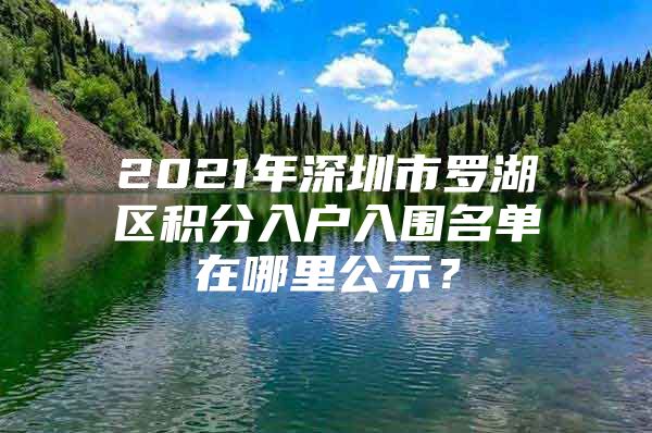 2021年深圳市罗湖区积分入户入围名单在哪里公示？