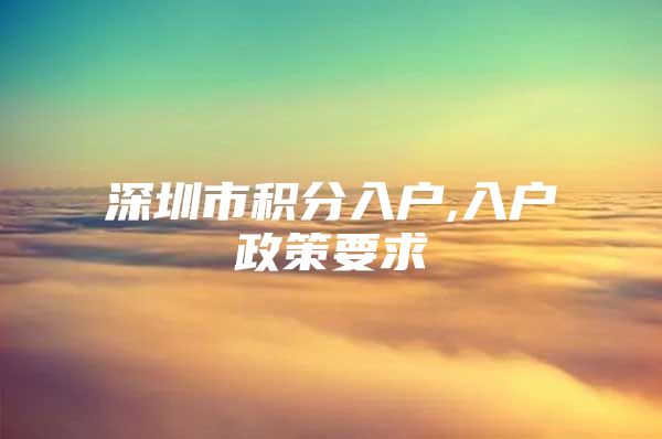 深圳市积分入户,入户政策要求