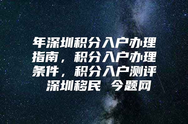 年深圳积分入户办理指南，积分入户办理条件，积分入户测评 深圳移民 今题网