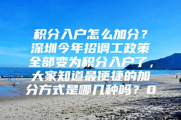 积分入户怎么加分？深圳今年招调工政策全部变为积分入户了，大家知道最便捷的加分方式是哪几种吗？0
