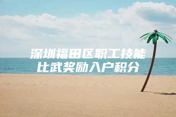 深圳福田区职工技能比武奖励入户积分