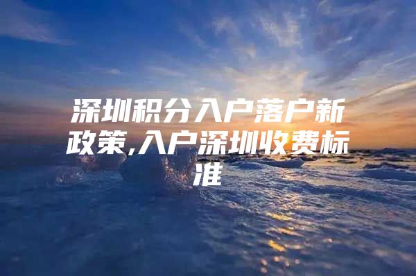 深圳积分入户落户新政策,入户深圳收费标准
