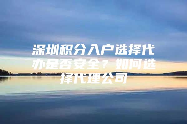 深圳积分入户选择代办是否安全？如何选择代理公司