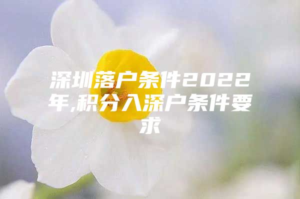 深圳落户条件2022年,积分入深户条件要求
