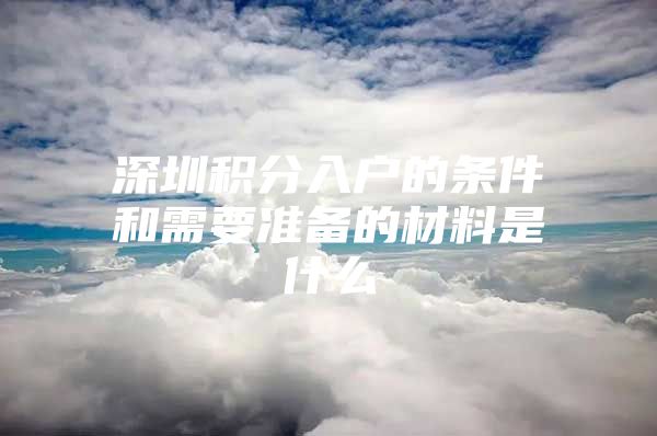 深圳积分入户的条件和需要准备的材料是什么