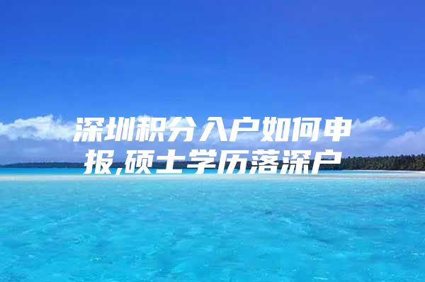 深圳积分入户如何申报,硕士学历落深户