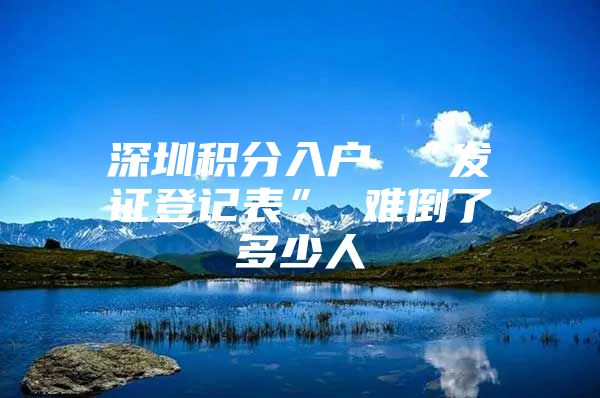 深圳积分入户 “发证登记表” 难倒了多少人