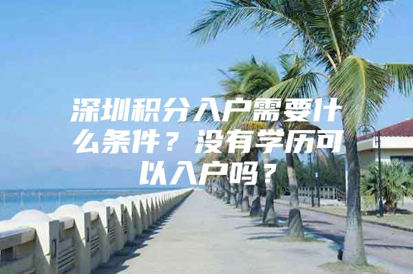 深圳积分入户需要什么条件？没有学历可以入户吗？