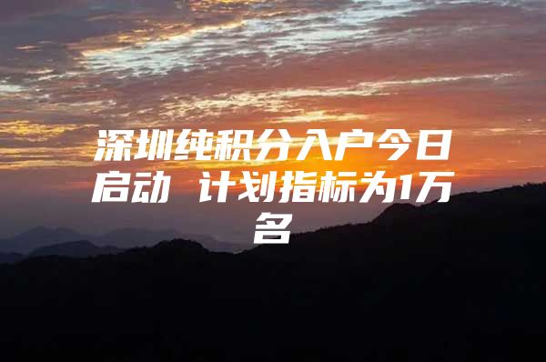 深圳纯积分入户今日启动 计划指标为1万名