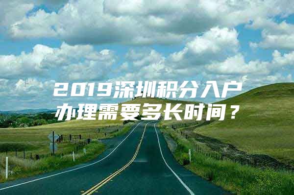 2019深圳积分入户办理需要多长时间？