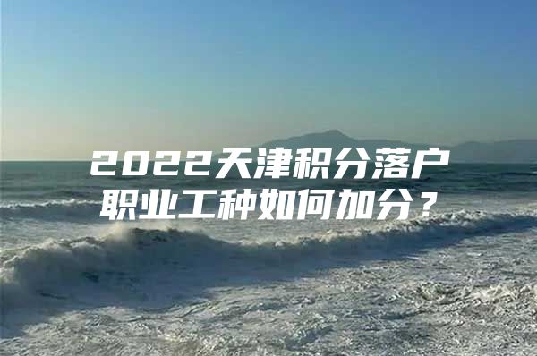 2022天津积分落户职业工种如何加分？