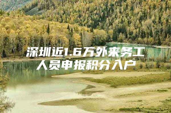 深圳近1.6万外来务工人员申报积分入户