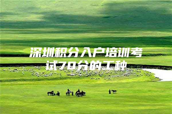 深圳积分入户培训考试70分的工种
