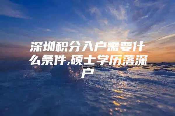深圳积分入户需要什么条件,硕士学历落深户
