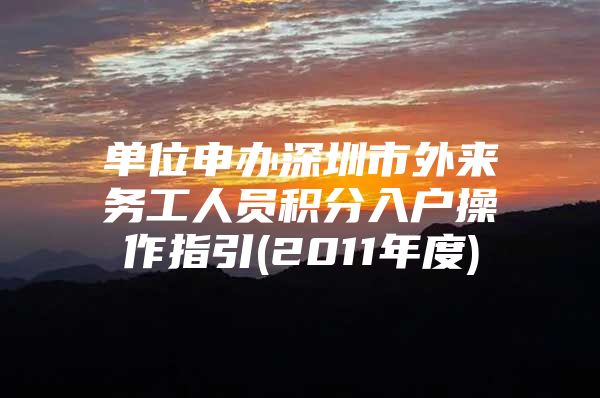 单位申办深圳市外来务工人员积分入户操作指引(2011年度)
