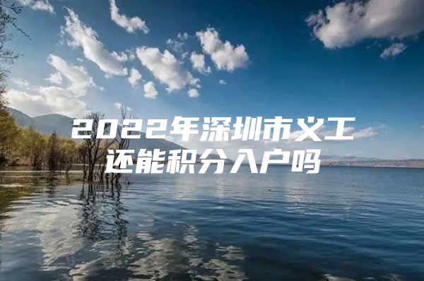 2022年深圳市义工还能积分入户吗