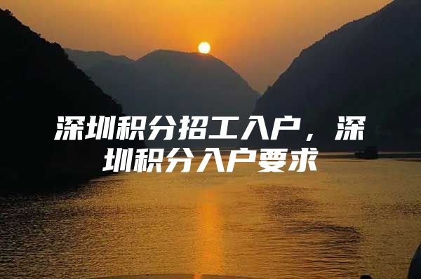 深圳积分招工入户，深圳积分入户要求