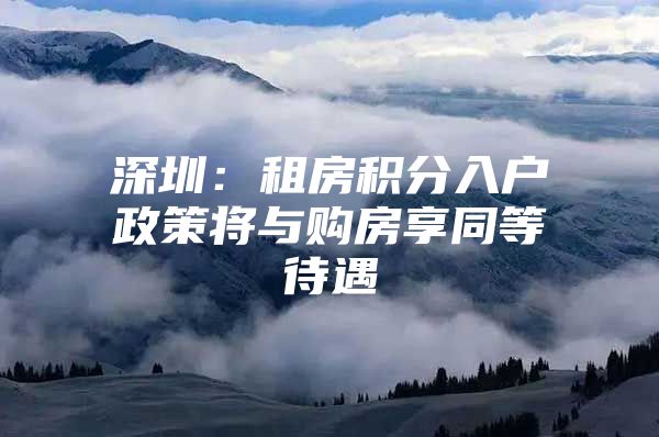 深圳：租房积分入户政策将与购房享同等待遇