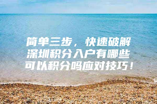 简单三步，快速破解深圳积分入户有哪些可以积分吗应对技巧！