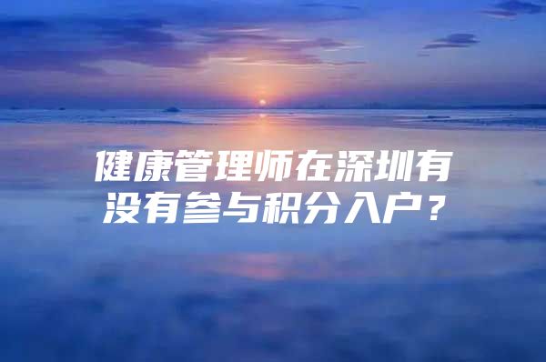 健康管理师在深圳有没有参与积分入户？