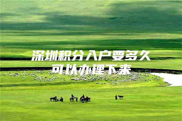 深圳积分入户要多久可以办理下来