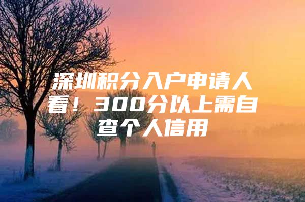 深圳积分入户申请人看！300分以上需自查个人信用