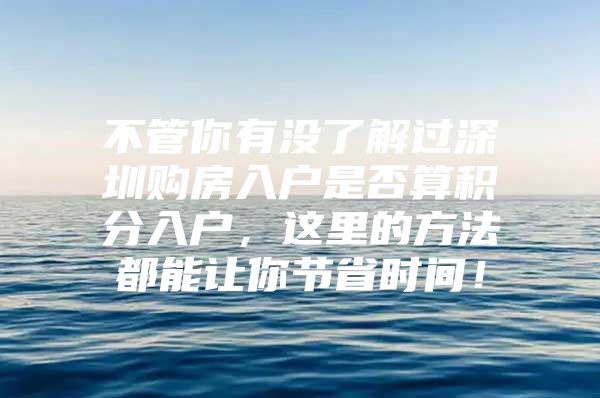 不管你有没了解过深圳购房入户是否算积分入户，这里的方法都能让你节省时间！