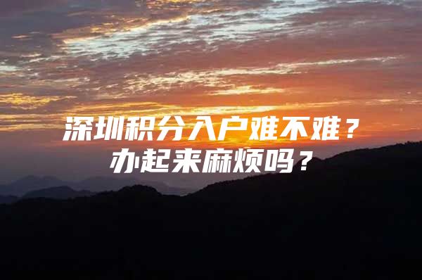 深圳积分入户难不难？办起来麻烦吗？