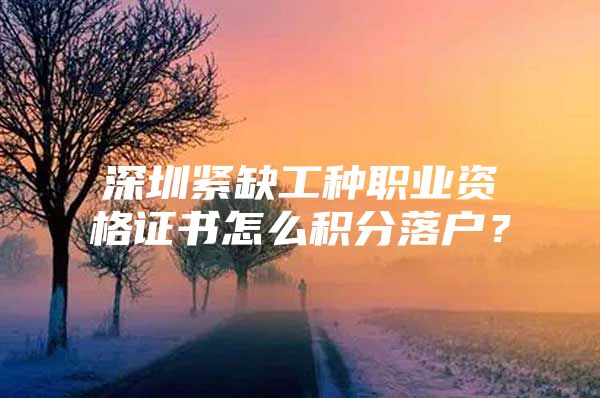 深圳紧缺工种职业资格证书怎么积分落户？
