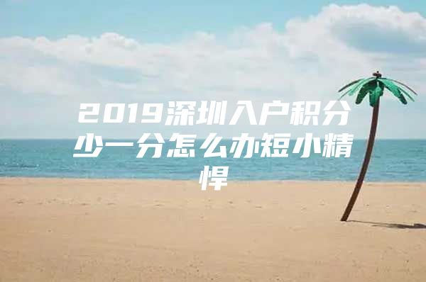 2019深圳入户积分少一分怎么办短小精悍