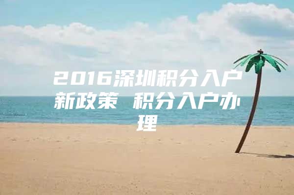 2016深圳积分入户新政策 积分入户办理