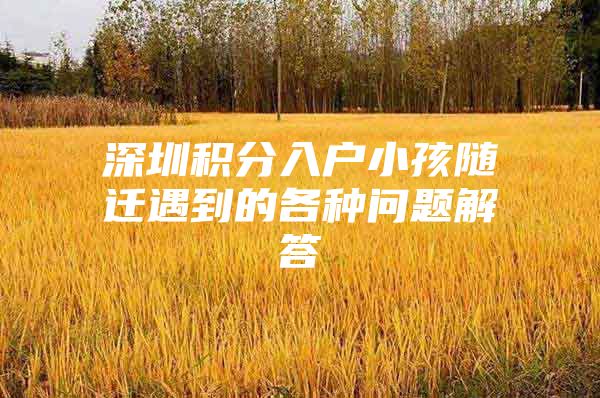 深圳积分入户小孩随迁遇到的各种问题解答