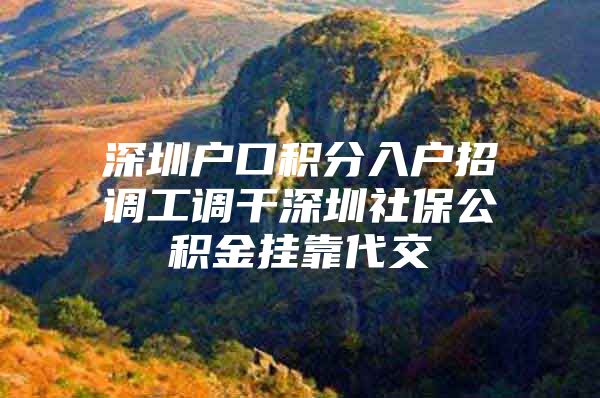 深圳户口积分入户招调工调干深圳社保公积金挂靠代交