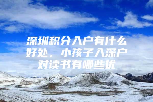 深圳积分入户有什么好处，小孩子入深户对读书有哪些优