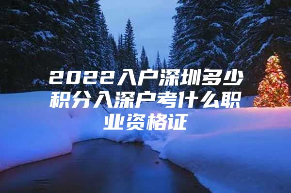 2022入户深圳多少积分入深户考什么职业资格证
