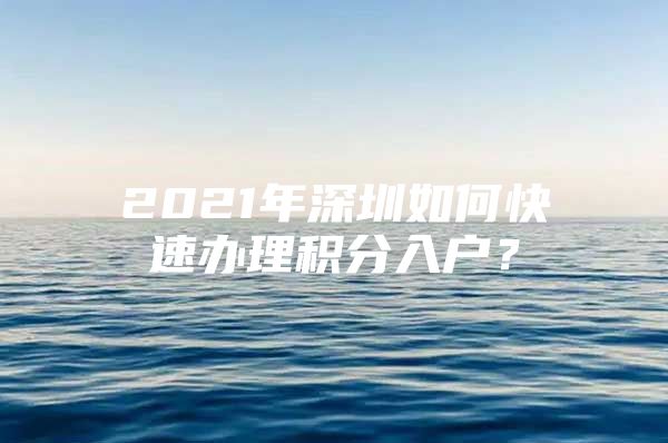 2021年深圳如何快速办理积分入户？