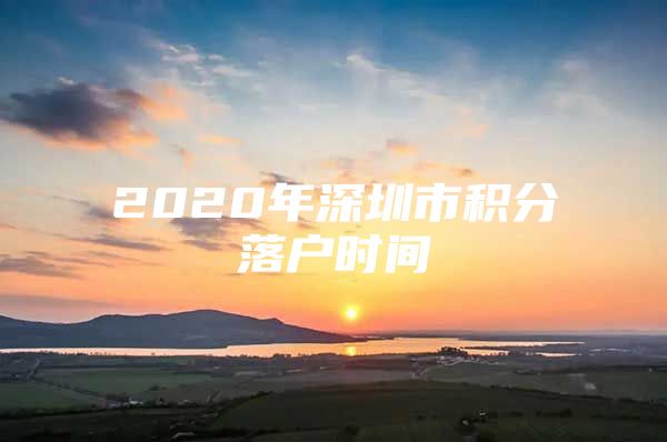 2020年深圳市积分落户时间