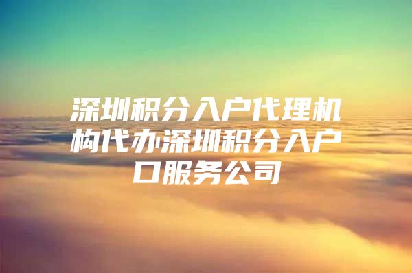 深圳积分入户代理机构代办深圳积分入户口服务公司
