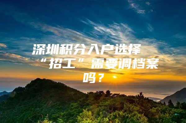 深圳积分入户选择“招工”需要调档案吗？