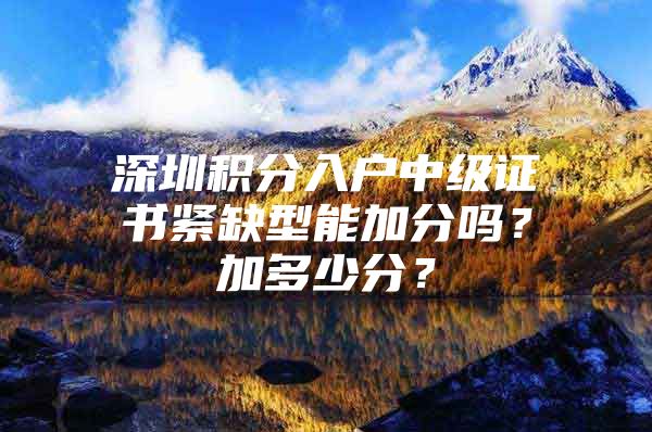 深圳积分入户中级证书紧缺型能加分吗？加多少分？