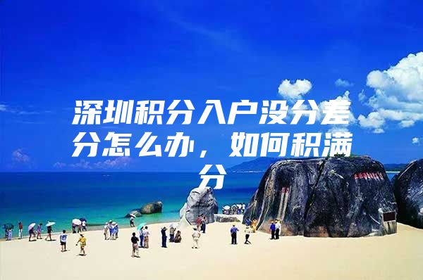 深圳积分入户没分差分怎么办，如何积满分